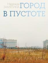 Замятина, Н. Ю. Город в пустоте. Урбанизация и Арктика; Нац. исслед. ун-т «Высшая школа экономики». – М. : Изд. дом Высшей школы экономики, 2025. – 456 с. + 32 с. илл.